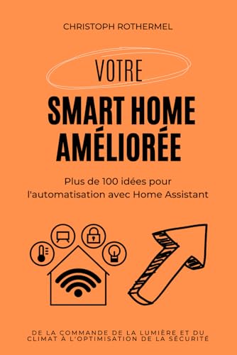 votre smart home améliorée: plus de 100 idées pour l'automatisation avec home assistant de la commande de la lumière et du climat à l'optimisation de la sécurité